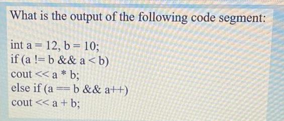 What is the output of the following code segment: int a = 12, b= 10; if (a != b && a