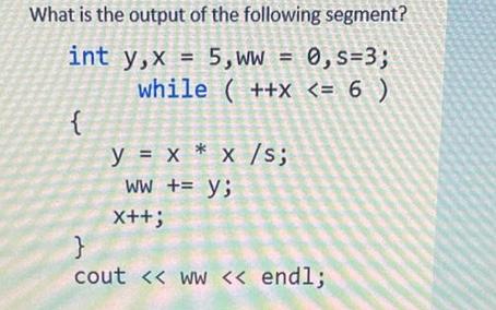 What is the output of the following segment? int y,x= 5, ww = 0,s=3; while (++x