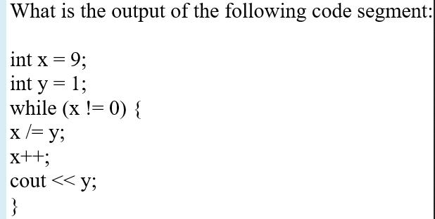 What is the output of the following code segment: int x =9; int y = 1; while (x!= 0) { x /= y; x++; cout < <