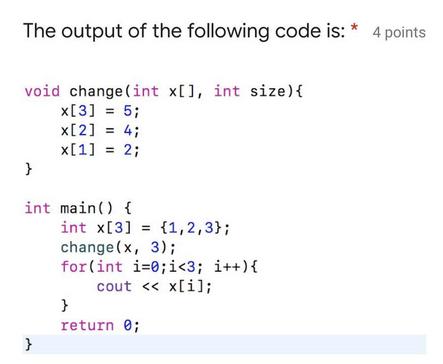 The output of the following code is: * 4 points void change (int x[], int size) { x[3] = 5; x[2] = 4; x[1] =