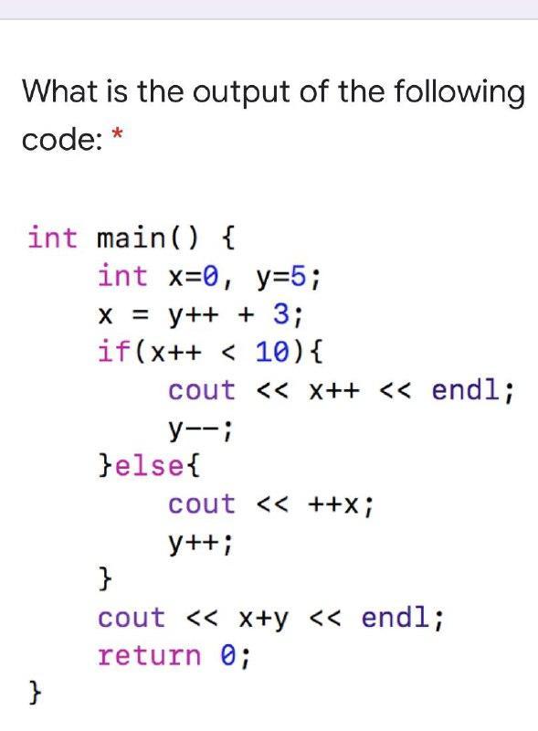 What is the output of the following code: * int main() { } int x=0, y=5; x = y++ + 3; if(x++ < 10) { cout <
