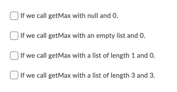 If we call getMax with null and 0. If we call getMax with an empty list and 0. If we call getMax with a list