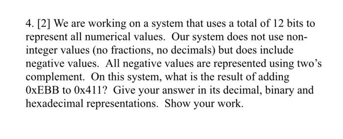 4. [2] We are working on a system that uses a total of 12 bits to represent all numerical values. Our system