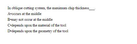 In oblique cutting system, the maximum chip thickness__ A occurs at the middle B-may not occur at the middle