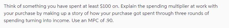 Think of something you have spent at least $100 on. Explain the spending multiplier at work with your