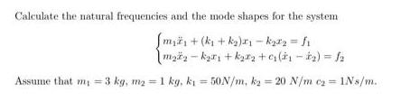Calculate the natural frequencies and the mode shapes for the system [m + (k+k)-k2 =  [mk+kx +0 (-) =  Assume