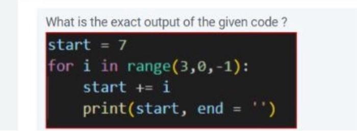 What is the exact output of the given code ? start = 7 for i in range (3,0,-1): start += i print (start, end
