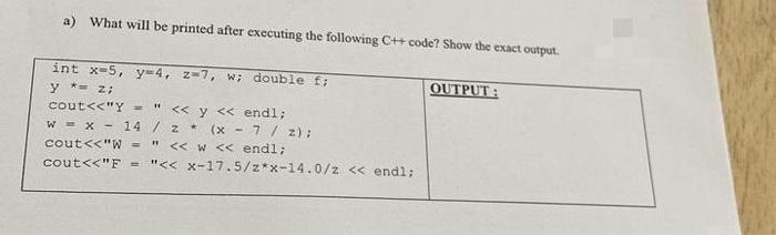 a) What will be printed after executing the following C++ code? Show the exact output. int x-5, y-4, z-7, w;
