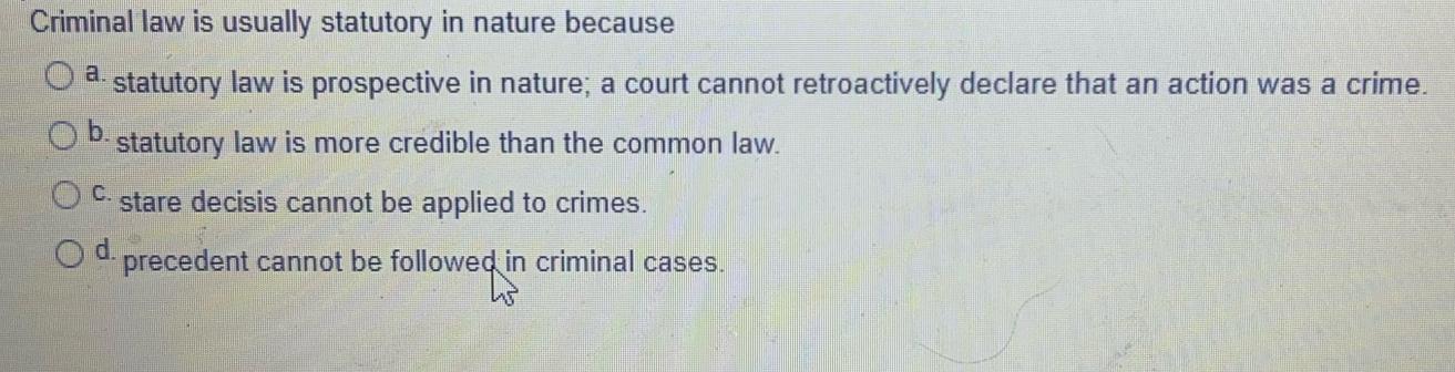 Criminal law is usually statutory in nature because a. statutory law is prospective in nature; a court cannot