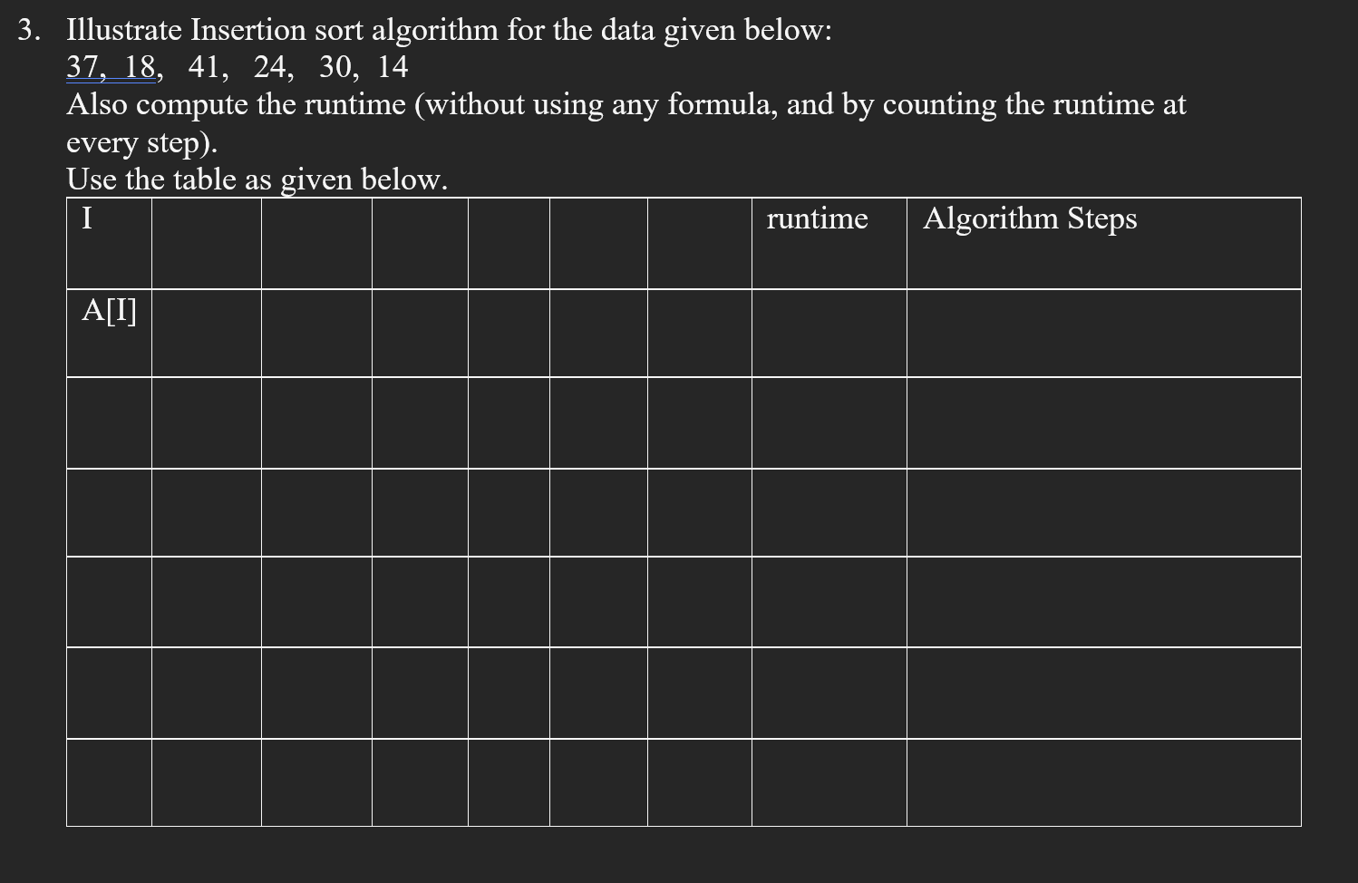 3. Illustrate Insertion sort algorithm for the data given below: 37, 18, 41, 24, 30, 14 Also compute the