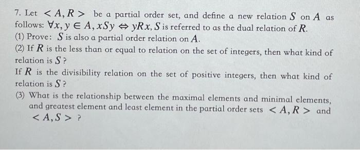 7. Let < A, R> be a partial order set, and define a new relation Son A as follows: Vx, y E A, xSyyRx, S is