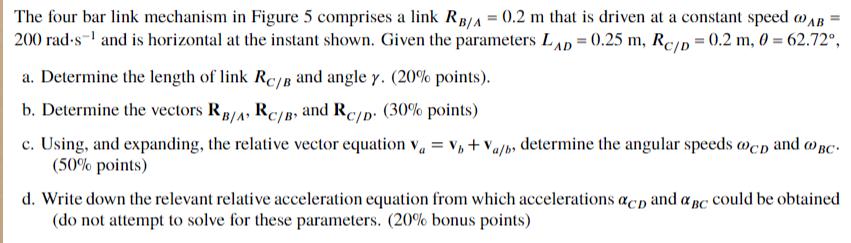 The four bar link mechanism in Figure 5 comprises a link RB/A = 0.2 m that is driven at a constant speed @AB