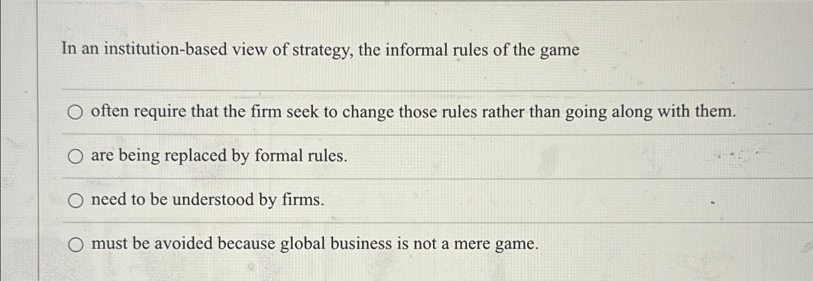 In an institution-based view of strategy, the informal rules of the game O often require that the firm seek