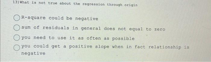 13) What is not true about the regression through origin R-square could be negative sum of residuals in