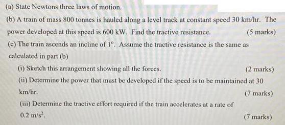 (a) State Newtons three laws of motion. (b) A train of mass 800 tonnes is hauled along a level track at