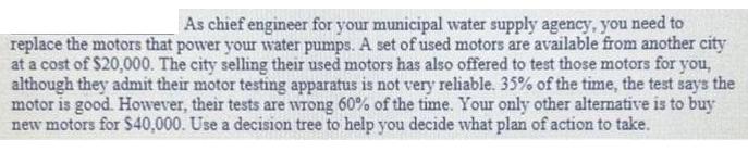 As chief engineer for your municipal water supply agency, you need to replace the motors that power your