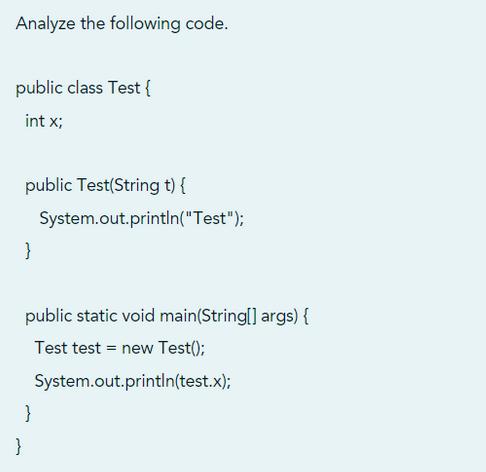 Analyze the following code. public class Test { int x; public Test(String t) { System.out.println(