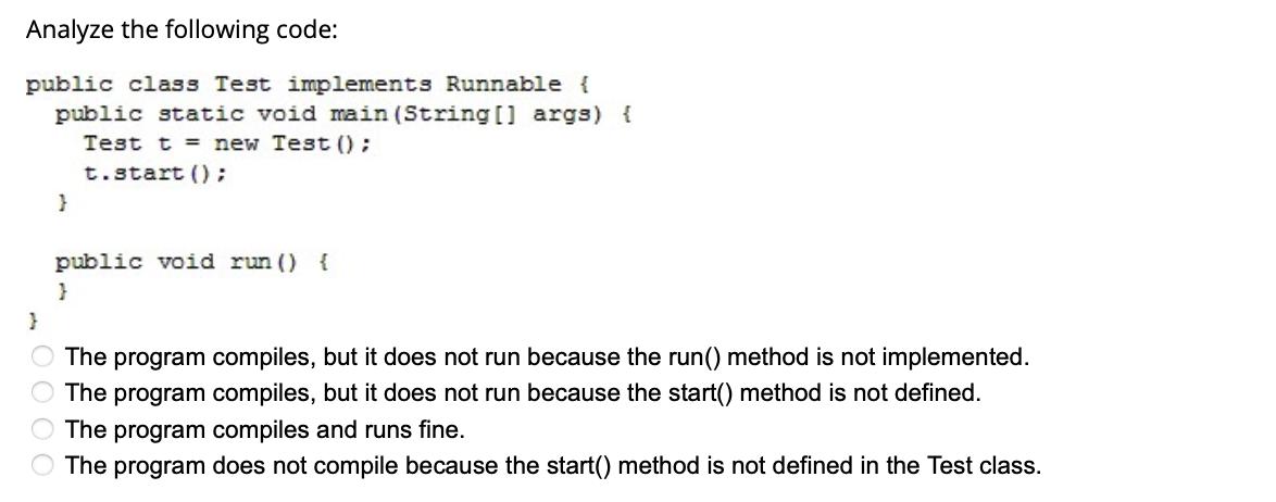 Analyze the following code: public class Test implements Runnable { public static void main (String [] args)