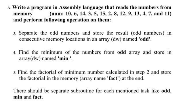 A. Write a program in Assembly language that reads the numbers from memory (num: 10, 6, 14, 3, 5, 15, 2, 8,
