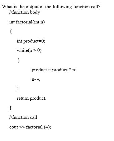 What is the output of the following function call? //function body int factorial(int n) { } int product=0;