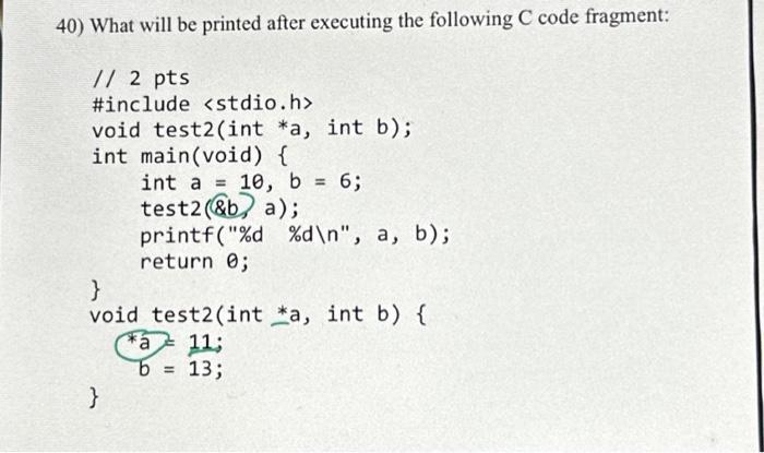 40) What will be printed after executing the following C code fragment: // 2 pts #include void test2(int *a,