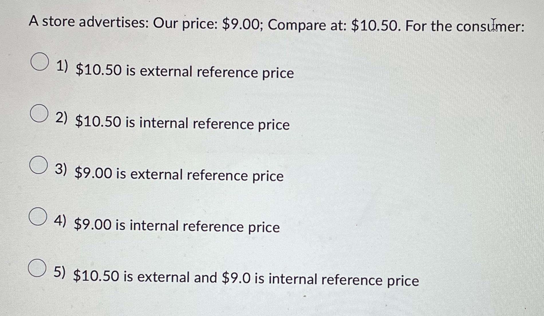 A store advertises: Our price: $9.00; Compare at: $10.50. For the consumer:  1) $10.50 is external reference