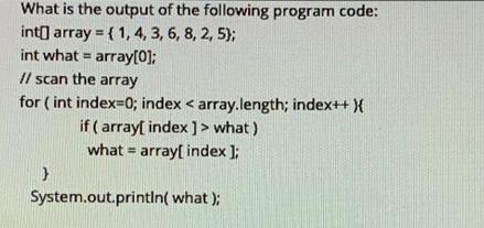 What is the output of the following program code: int[] array (1, 4, 3, 6, 8, 2, 5); int what= array[0]; //