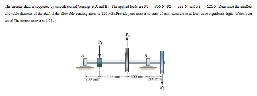 The circular shaft is supported by smooth journal bearings at A and B. The applied loads are P1 = 356 N, P2 =