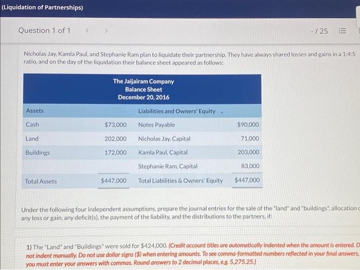 (Liquidation of Partnerships) Question 1 of 1 Nicholas Jay, Kamla Paul, and Stephanie Ram plan to liquidate