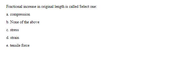 Fractional increase in original length is called Select one: a. compression b. None of the above c. stress d.