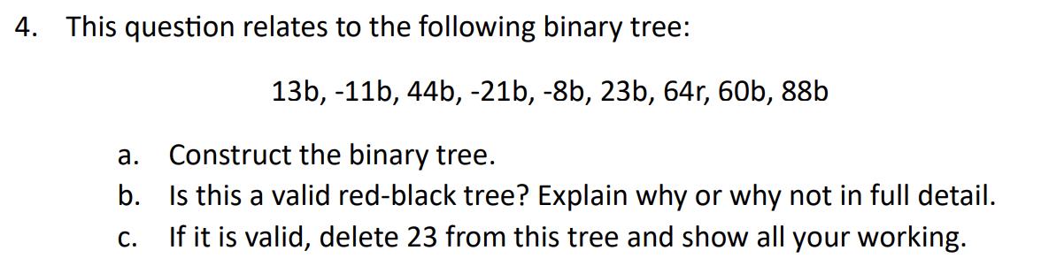 4. This question relates to the following binary tree: 13b, -11b, 44b, -21b, -8b, 23b, 64r, 60b, 88b a.