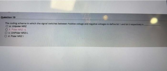 Question 19 The coding scheme in which the signal switches between Positive voltage and negative voltages to