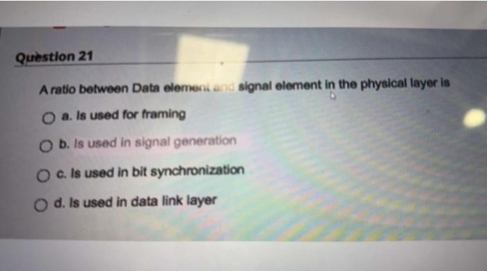 Question 21 A ratio between Data element and signal element in the physical layer is O a. Is used for framing