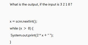 What is the output, if the input is 3 210? x = scnr.nextInt(); while (x > 0) { System.out.print(2*x + 