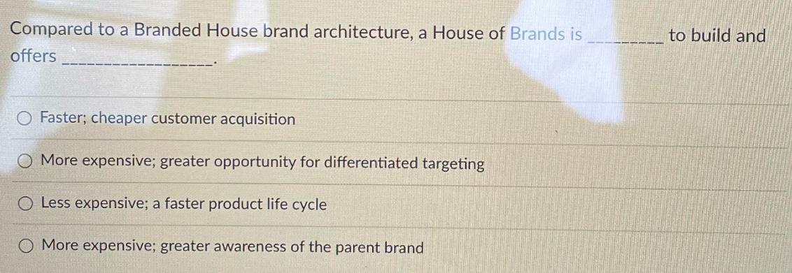 Compared to a Branded House brand architecture, a House of Brands is offers Faster; cheaper customer