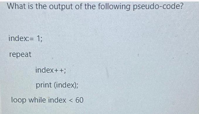 What is the output of the following pseudo-code? index:= 1; repeat index++; print (index); loop while index <