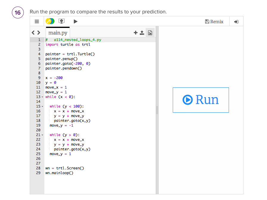 16 Run the program to compare the results to your prediction. main.py 1 2 3 4 painter = trtl.Turtle() 5