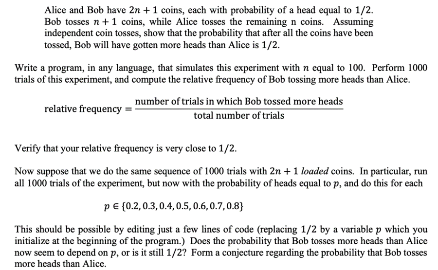 Alice and Bob have 2n + 1 coins, each with probability of a head equal to 1/2. Bob tosses n+1 coins, while