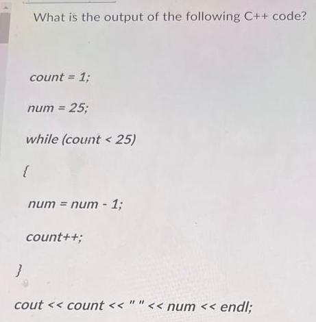 } What is the output of the following C++ code? count = 1; { num = 25; while (count < 25) num = num - 1;
