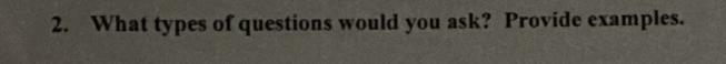 2. What types of questions would you ask? Provide examples.