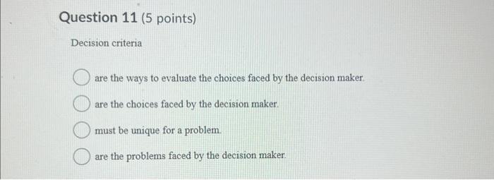 Question 11 (5 points) Decision criteria are the ways to evaluate the choices faced by the decision maker.