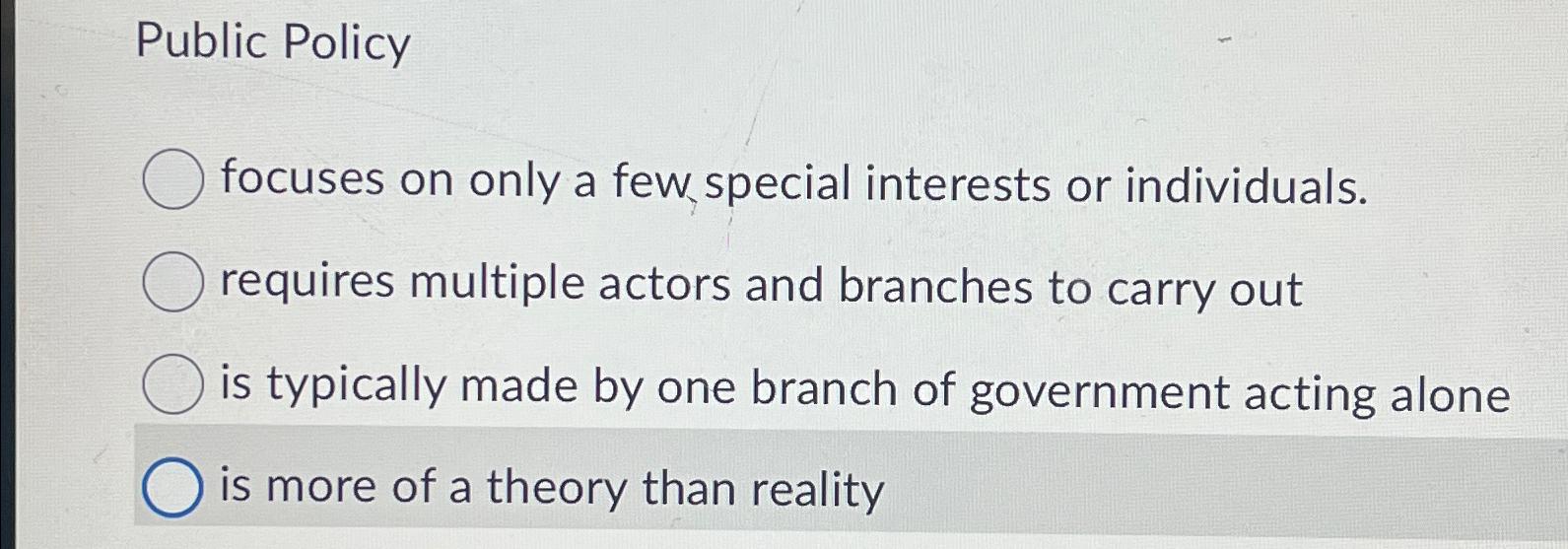 Public Policy focuses on only a few special interests or individuals. requires multiple actors and branches