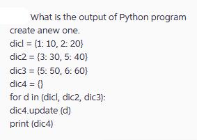 What is the output of Python program create anew one. dicl (1:10, 2: 20} dic2 = (3:30, 5:40) dic3 = (5: 50,
