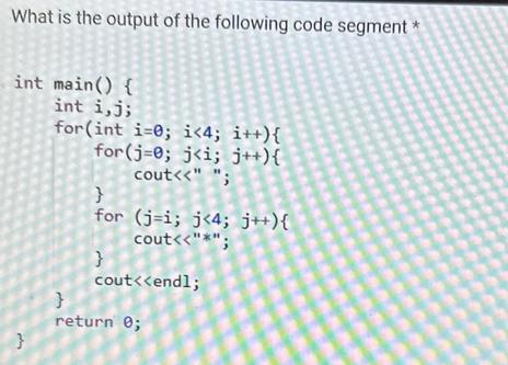 What is the output of the following code segment * int main() { int i, j; } for(int i=0; i <4; i++){ for(j=0;