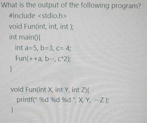 What is the output of the following program? #include void Fun(int, int, int); int main(){ int a=5, b=3, c=