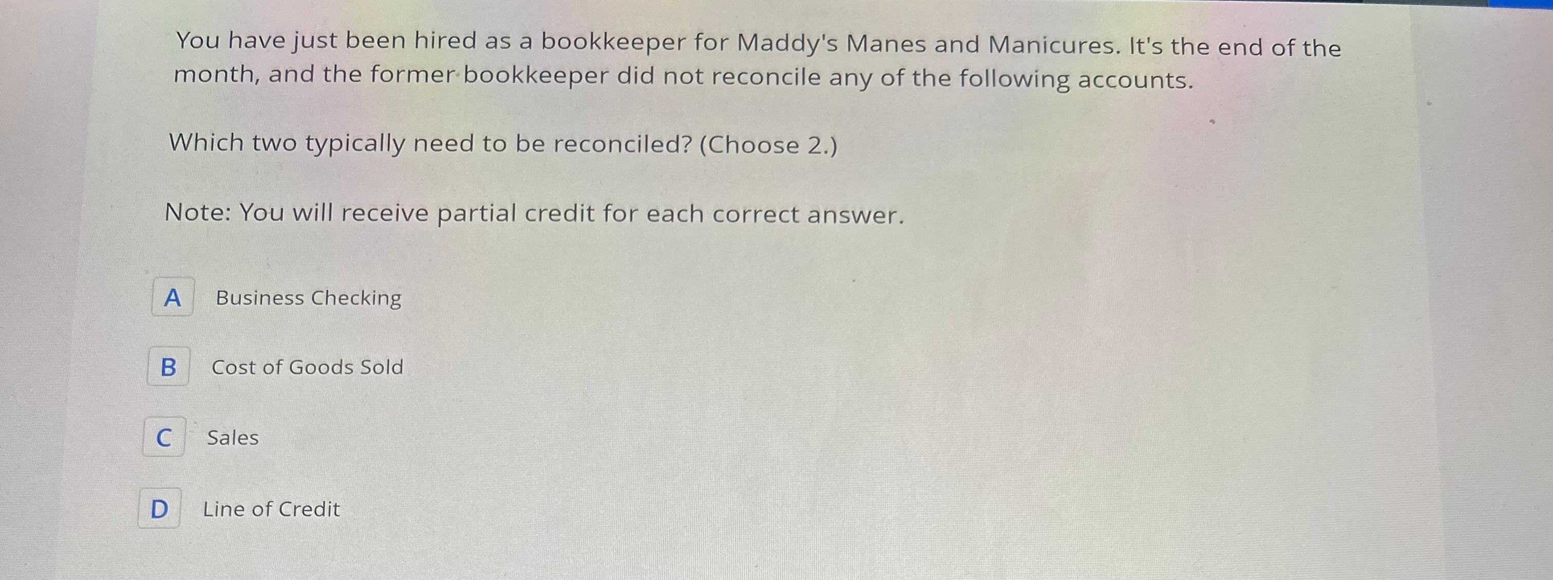 You have just been hired as a bookkeeper for Maddy's Manes and Manicures. It's the end of the month, and the