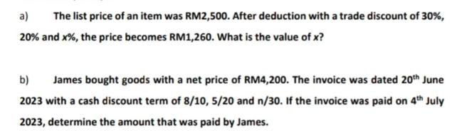 a) The list price of an item was RM2,500. After deduction with a trade discount of 30%, 20% and x%, the price