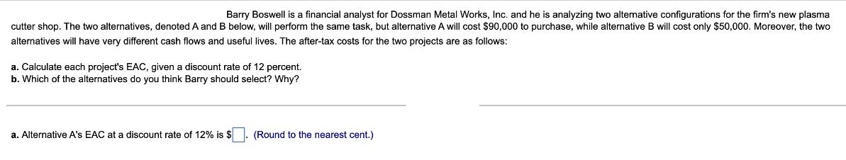 Barry Boswell is a financial analyst for Dossman Metal Works, Inc. and he is analyzing two alternative