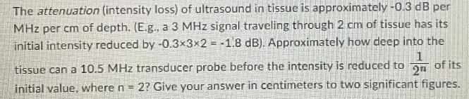 The attenuation (intensity loss) of ultrasound in tissue is approximately -0.3 dB per MHz per cm of depth.