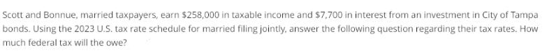 Scott and Bonnue, married taxpayers, earn $258,000 in taxable income and $7,700 in interest from an